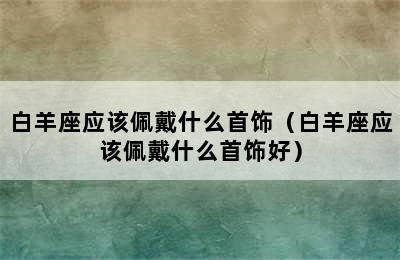 白羊座应该佩戴什么首饰（白羊座应该佩戴什么首饰好）