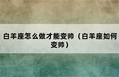 白羊座怎么做才能变帅（白羊座如何变帅）