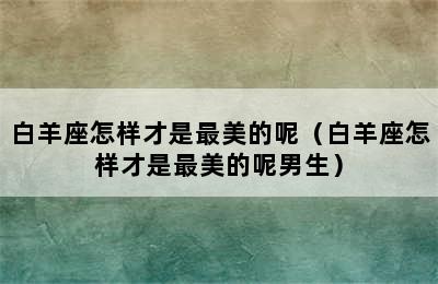 白羊座怎样才是最美的呢（白羊座怎样才是最美的呢男生）