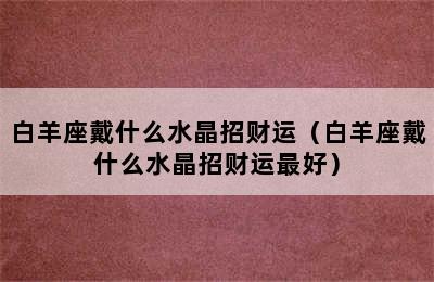 白羊座戴什么水晶招财运（白羊座戴什么水晶招财运最好）