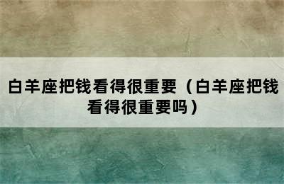 白羊座把钱看得很重要（白羊座把钱看得很重要吗）