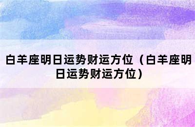 白羊座明日运势财运方位（白羊座明日运势财运方位）