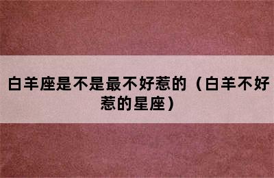 白羊座是不是最不好惹的（白羊不好惹的星座）