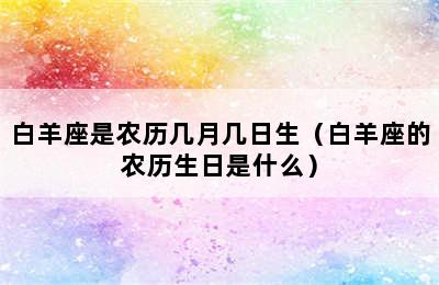 白羊座是农历几月几日生（白羊座的农历生日是什么）