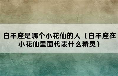 白羊座是哪个小花仙的人（白羊座在小花仙里面代表什么精灵）