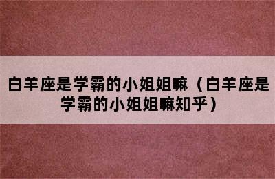 白羊座是学霸的小姐姐嘛（白羊座是学霸的小姐姐嘛知乎）