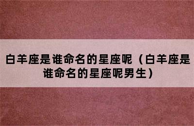 白羊座是谁命名的星座呢（白羊座是谁命名的星座呢男生）