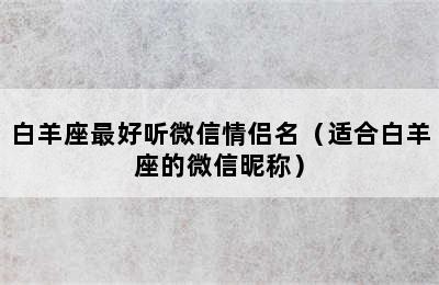 白羊座最好听微信情侣名（适合白羊座的微信昵称）