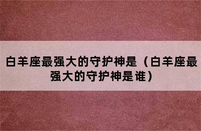 白羊座最强大的守护神是（白羊座最强大的守护神是谁）