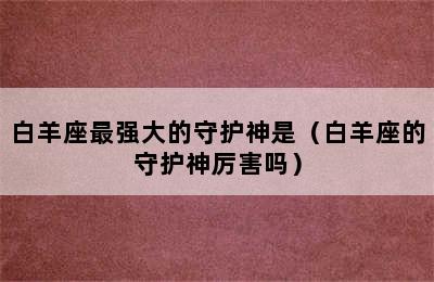 白羊座最强大的守护神是（白羊座的守护神厉害吗）