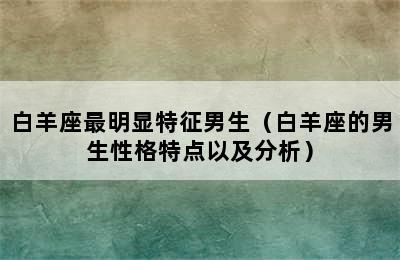 白羊座最明显特征男生（白羊座的男生性格特点以及分析）