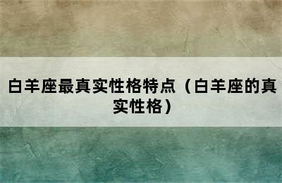 白羊座最真实性格特点（白羊座的真实性格）