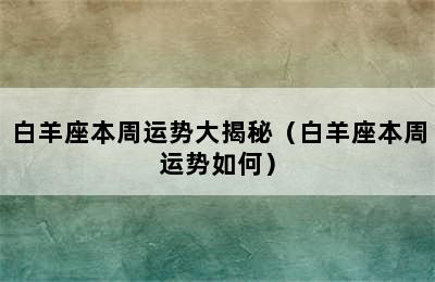 白羊座本周运势大揭秘（白羊座本周运势如何）