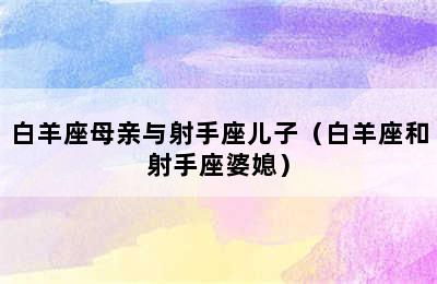 白羊座母亲与射手座儿子（白羊座和射手座婆媳）