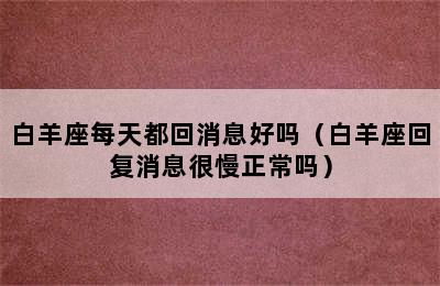 白羊座每天都回消息好吗（白羊座回复消息很慢正常吗）