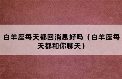 白羊座每天都回消息好吗（白羊座每天都和你聊天）