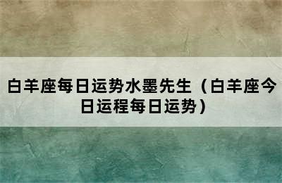 白羊座每日运势水墨先生（白羊座今日运程每日运势）