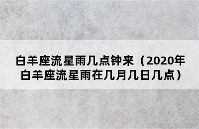 白羊座流星雨几点钟来（2020年白羊座流星雨在几月几日几点）