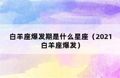 白羊座爆发期是什么星座（2021白羊座爆发）