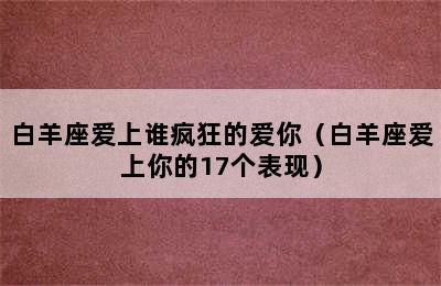 白羊座爱上谁疯狂的爱你（白羊座爱上你的17个表现）