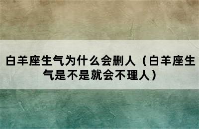 白羊座生气为什么会删人（白羊座生气是不是就会不理人）