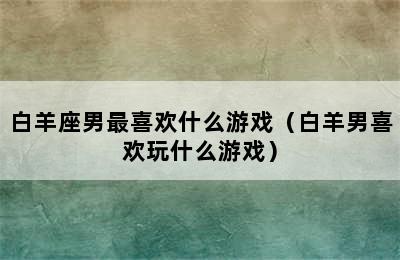 白羊座男最喜欢什么游戏（白羊男喜欢玩什么游戏）