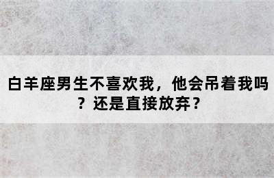 白羊座男生不喜欢我，他会吊着我吗？还是直接放弃？