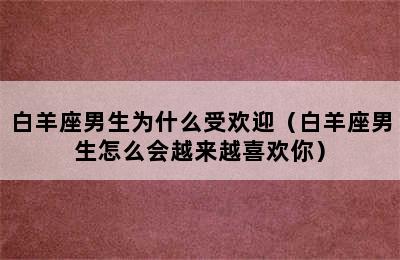 白羊座男生为什么受欢迎（白羊座男生怎么会越来越喜欢你）