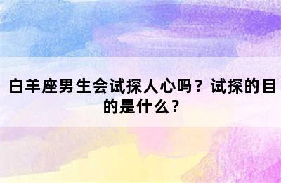 白羊座男生会试探人心吗？试探的目的是什么？