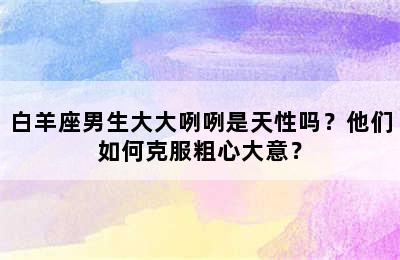 白羊座男生大大咧咧是天性吗？他们如何克服粗心大意？