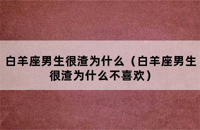 白羊座男生很渣为什么（白羊座男生很渣为什么不喜欢）