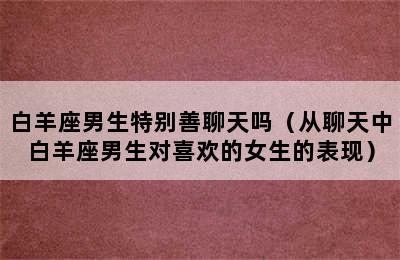 白羊座男生特别善聊天吗（从聊天中白羊座男生对喜欢的女生的表现）