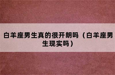 白羊座男生真的很开朗吗（白羊座男生现实吗）