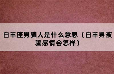 白羊座男骗人是什么意思（白羊男被骗感情会怎样）