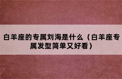 白羊座的专属刘海是什么（白羊座专属发型简单又好看）