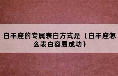 白羊座的专属表白方式是（白羊座怎么表白容易成功）