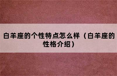 白羊座的个性特点怎么样（白羊座的性格介绍）