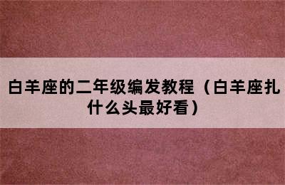 白羊座的二年级编发教程（白羊座扎什么头最好看）