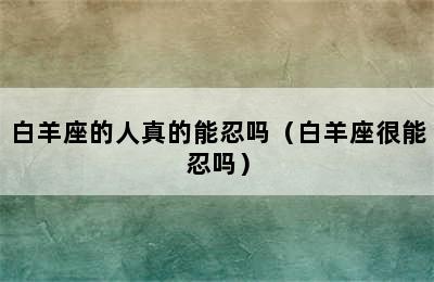 白羊座的人真的能忍吗（白羊座很能忍吗）