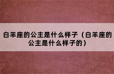 白羊座的公主是什么样子（白羊座的公主是什么样子的）