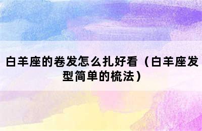 白羊座的卷发怎么扎好看（白羊座发型简单的梳法）