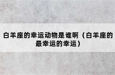 白羊座的幸运动物是谁啊（白羊座的最幸运的幸运）