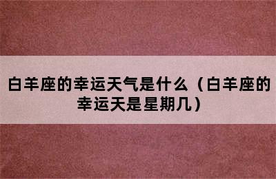 白羊座的幸运天气是什么（白羊座的幸运天是星期几）