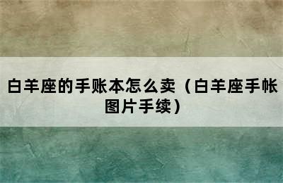 白羊座的手账本怎么卖（白羊座手帐图片手续）