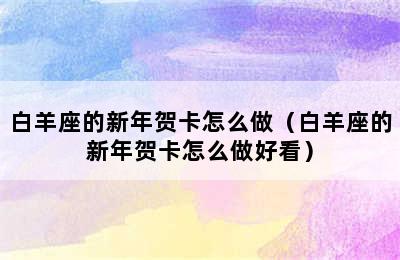 白羊座的新年贺卡怎么做（白羊座的新年贺卡怎么做好看）