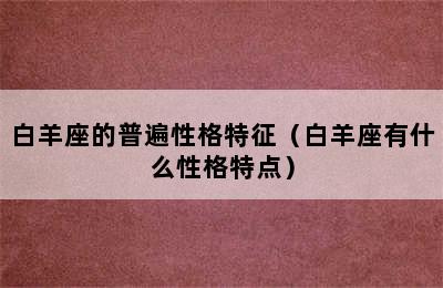 白羊座的普遍性格特征（白羊座有什么性格特点）