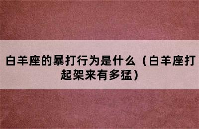 白羊座的暴打行为是什么（白羊座打起架来有多猛）