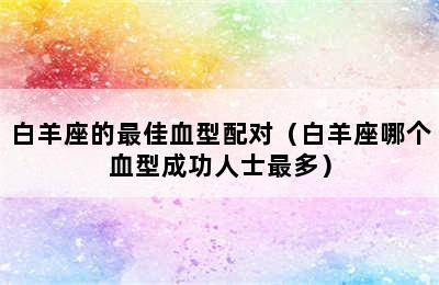 白羊座的最佳血型配对（白羊座哪个血型成功人士最多）