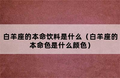 白羊座的本命饮料是什么（白羊座的本命色是什么颜色）