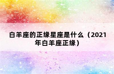 白羊座的正缘星座是什么（2021年白羊座正缘）